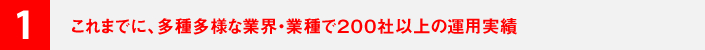 １．これまでに、多種多様な業界・業種で２００社以上の運用実績