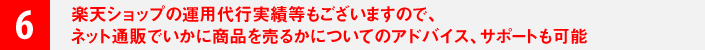 ６．楽天ショップの運用代行実績等もございますので、ネット通販でいかに商品を売るかについてのアドバイス、サポートも可能