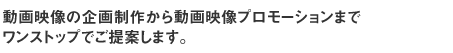 動画映像の企画制作から動画映像プロモーションまでワンストップでご提案します。